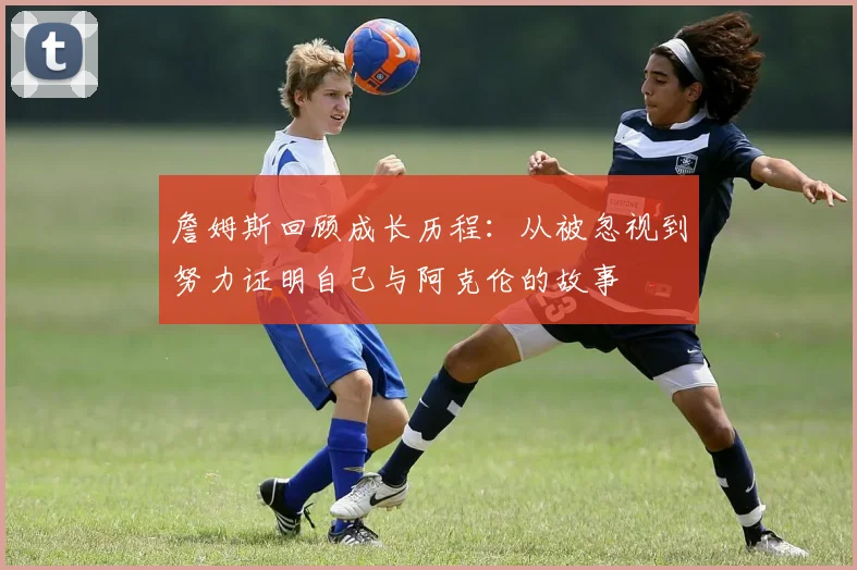 詹姆斯回顾成长历程：从被忽视到努力证明自己与阿克伦的故事
